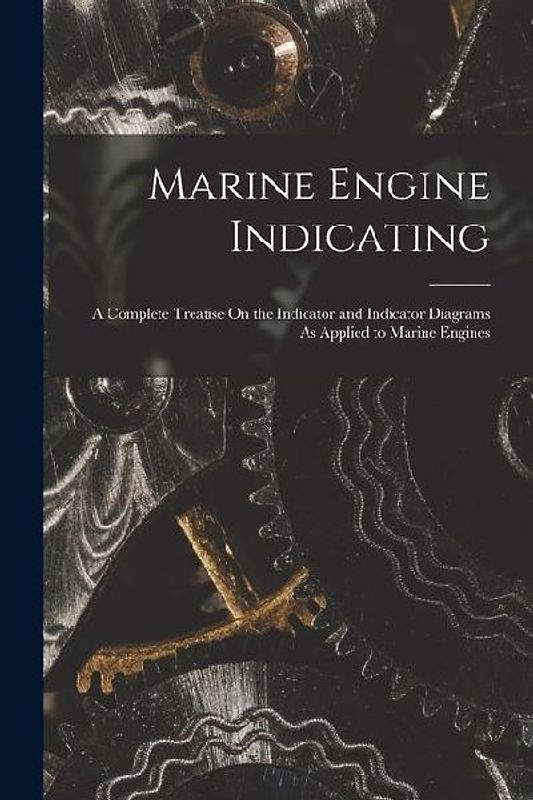 Marine Engine Indicating: A Complete Treatise On the Indicator and Indicator Diagrams As Applied to Marine Engines
