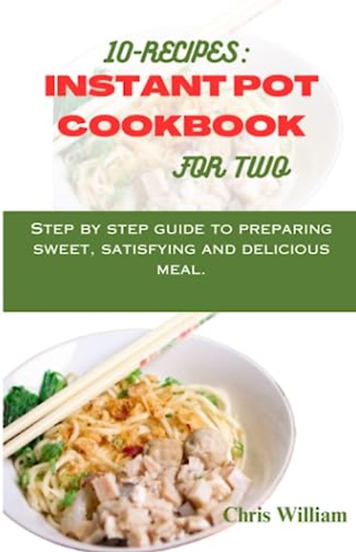 10-RECIPES: INSTANT POT COOKBOOK FOR TWO: Step by step guide to preparing sweet, satisfying and delicious meal.