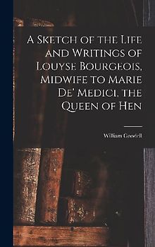 A Sketch of the Life and Writings of Louyse Bourgeois, Midwife to Marie de' Medici, the Queen of Hen