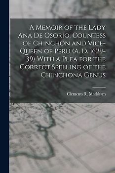 A Memoir of the Lady Ana de Osorio, Countess of Chinchon and Vice-queen of Peru (A. D. 1629-39) With a Plea for the Correct Spelling of the Chinchona Genus