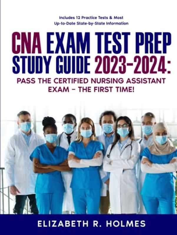 CNA Exam Test Prep Study Guide 2023-2024: Pass the Certified Nursing Assistant Exam – The First Time! Includes 12 Practice Tests & Most Up-to-Date State-by-State Information