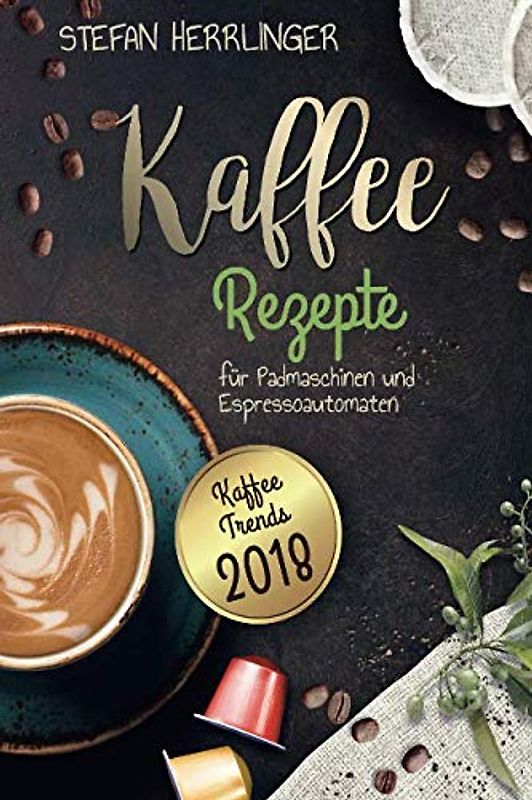 Kaffee Rezepte für Padmaschinen und Espressoautomaten: Kaffee Trends 2018: Schmackhafte, internationale Kaffee-Spezialitäten für Espressomaschinen