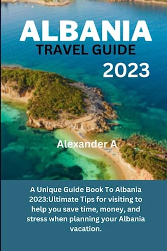 ALBANIA TRAVEL GUIDE 2023: A Unique Guide Book To Albania 2023:Ultimate Tips for visiting to help you save time, money, and stress when planning your Albania vacation.