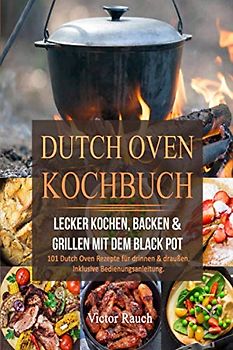 DUTCH OVEN KOCHBUCH: Lecker Kochen, Backen & Grillen mit dem Black Pot - 101 Dutch Oven Rezepte für drinnen & draußen. Inklusive Bedienungsanleitung