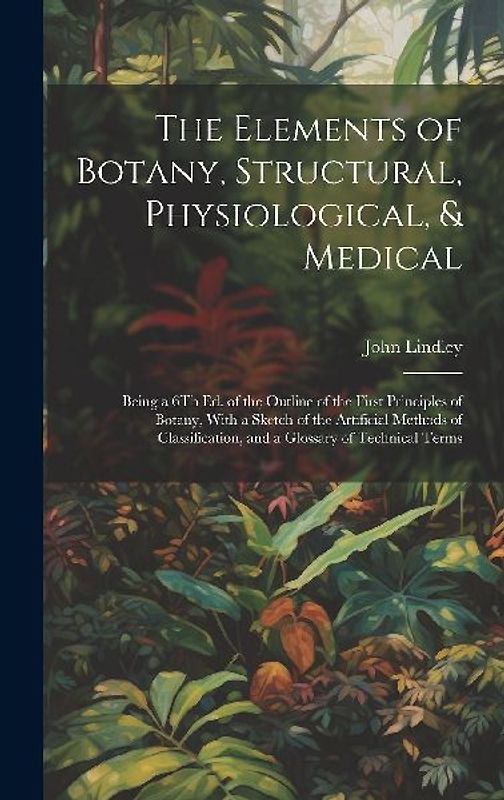 The Elements of Botany, Structural, Physiological, & Medical: Being a 6Th Ed. of the Outline of the First Principles of Botany, With a Sketch of the A