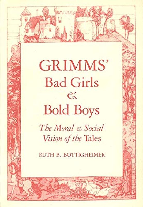 Grimms Bad Girls & Bold Boys: The Moral and Social Vision of the Tales