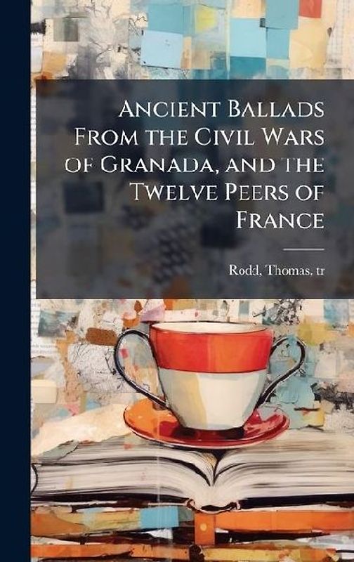 Ancient Ballads From the Civil Wars of Granada, and the Twelve Peers of France