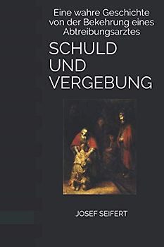 SCHULD UND VERGEBUNG: Eine wahre Geschichte von der Bekehrung eines Abtreibungsarztes (Josef Seifert Kurzgeschichten Und Novellen)