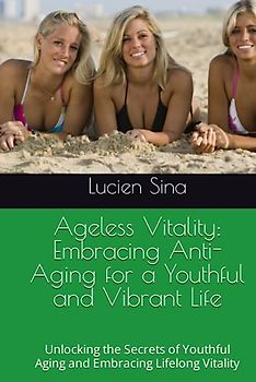 Ageless Vitality: Embracing Anti-Aging for a Youthful and Vibrant Life: Unlocking the Secrets of Youthful Aging and Embracing Lifelong Vitality