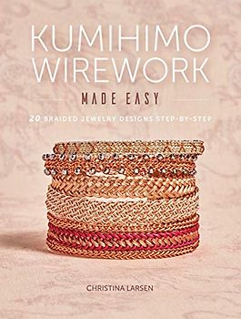 Kumihimo Wirework Made Easy: 20 Braided Jewelry Designs Step-by-Step