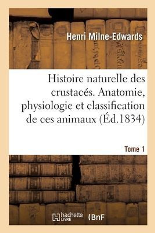 Histoire Naturelle Des Crustacés. Anatomie, Physiologie Et Classification de Ces Animaux. Tome 1