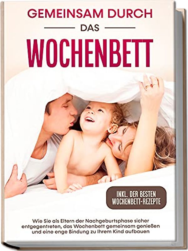 Gemeinsam durch das Wochenbett: Wie Sie als Eltern der Nachgeburtsphase sicher entgegentreten, das Wochenbett gemeinsam genießen und eine enge Bindung zu Ihrem Kind aufbauen – inkl. der besten Wochenbett-Rezepte