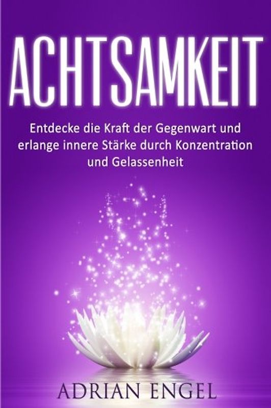 Achtsamkeit: Entdecke die Kraft der Gegenwart und erlange innere Stärke durch Konzentration und Gelassenheit (Inkl. BONUS-Kapitel) (Achtsamkeit, ... Meditation, Selbstliebe, Hellsehen, Band 1)