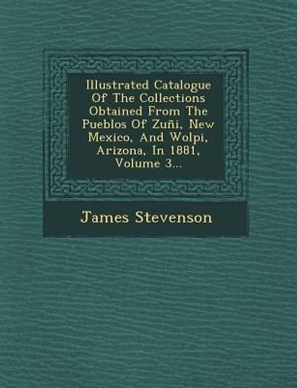 Illustrated Catalogue of the Collections Obtained from the Pueblos of Zuni, New Mexico, and Wolpi, Arizona, in 1881, Volume 3...