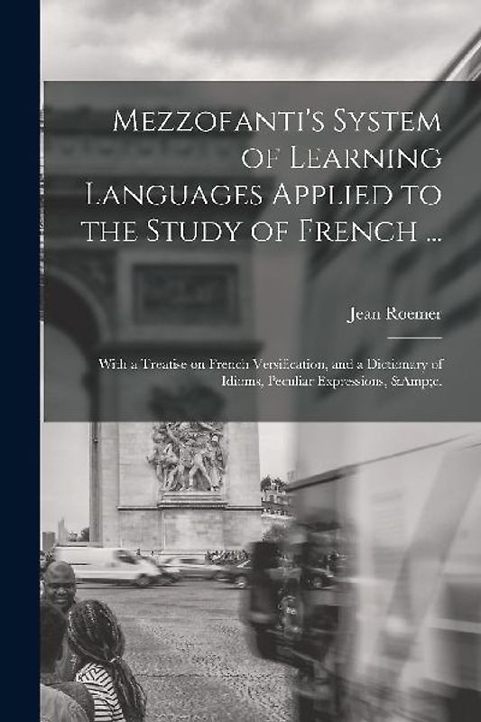 Mezzofanti's System of Learning Languages Applied to the Study of French ...: With a Treatise on French Versification, and a Dictionary of Idioms, Pec