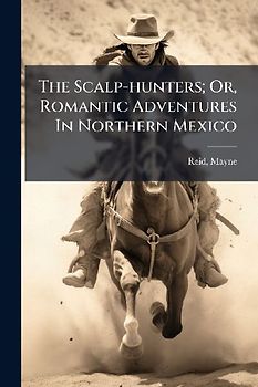 The Scalp-hunters; Or, Romantic Adventures In Northern Mexico