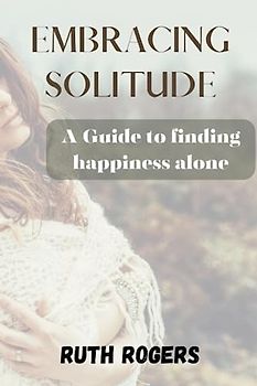 EMBRACING SOLITUDE: A Guide to finding happiness alone