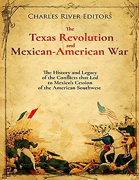 The Texas Revolution and Mexican-American War: The History and Legacy of the Conflicts that Led to Mexico’s Cession of the American Southwest