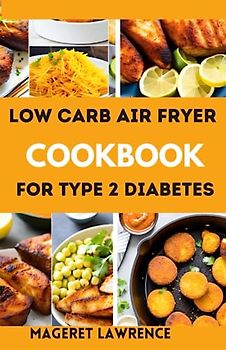 LOW CARB AIR FRYER COOKBOOK FOR TYPE 2 DIABETES: The complete guide with pictures and low carb recipes to lose weight and reverse type 2 diabetes