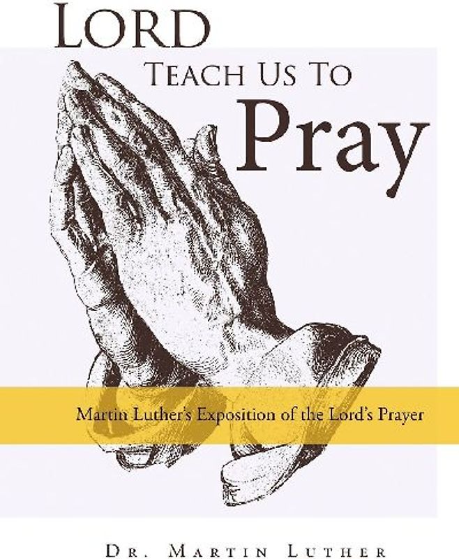 Lord, Teach Us to Pray, Dr. Martin Luther's Exposition of the Lord's Prayer