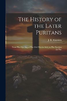 The History of the Later Puritans: From The Opening of The Civil war in 1642, to The Ejection on The
