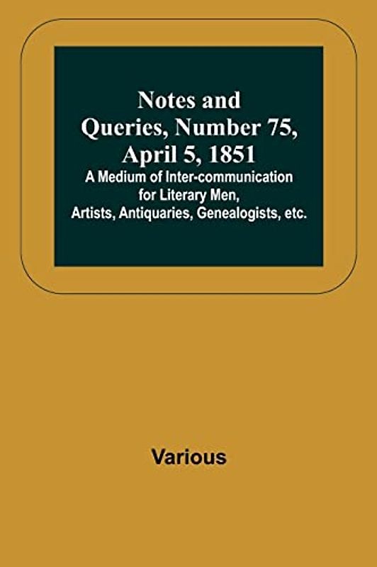 Notes and Queries, Number 75, April 5, 1851 ; A Medium of Inter-communication for Literary Men, Artists, Antiquaries, Genealogists, etc.