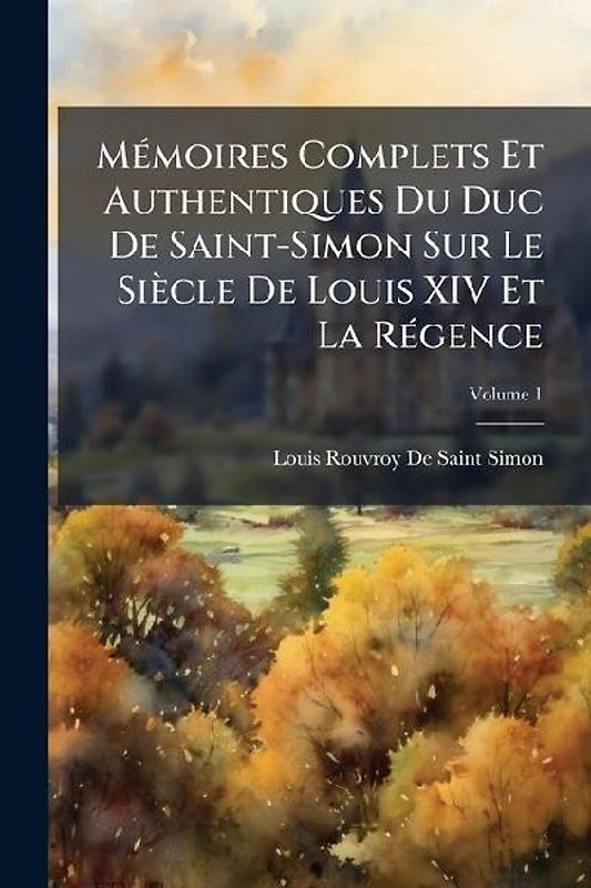 MÃ(c)moires Complets Et Authentiques Du Duc De Saint-Simon Sur Le Siècle De Louis XIV Et La RÃ(c)gence