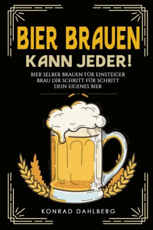 BIER BRAUEN KANN JEDER! Bier selber brauen für Einsteiger.: Brau dir Schritt für Schritt dein eigenes Bier. Lerne alles Wichtige über Bier, Braukunst und mehr. Mit Bier und Craftbeer Rezepten.