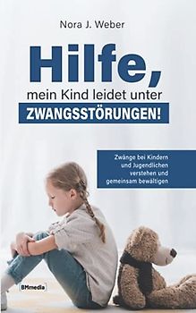 Hilfe, mein Kind leidet unter Zwangsstörungen!: Zwänge bei Kindern und Jugendlichen verstehen und gemeinsam bewältigen
