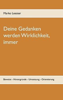 Deine Gedanken werden Wirklichkeit, immer. Beweise - Hintergründe - Umsetzung - Orientierung