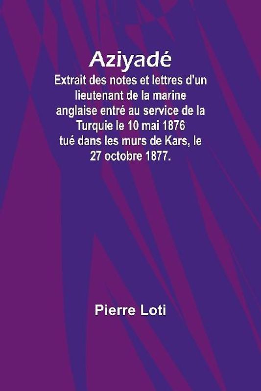 Aziyadé; Extrait des notes et lettres d'un lieutenant de la marine anglaise entré au service de la Turquie le 10 mai 1876 tué dans les murs de Kars, le 27 octobre 1877.
