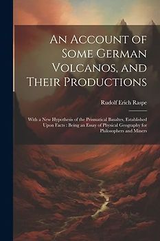 An Account of Some German Volcanos, and Their Productions: With a New Hypothesis of the Prismatical Basaltes, Established Upon Facts: Being an Essay o