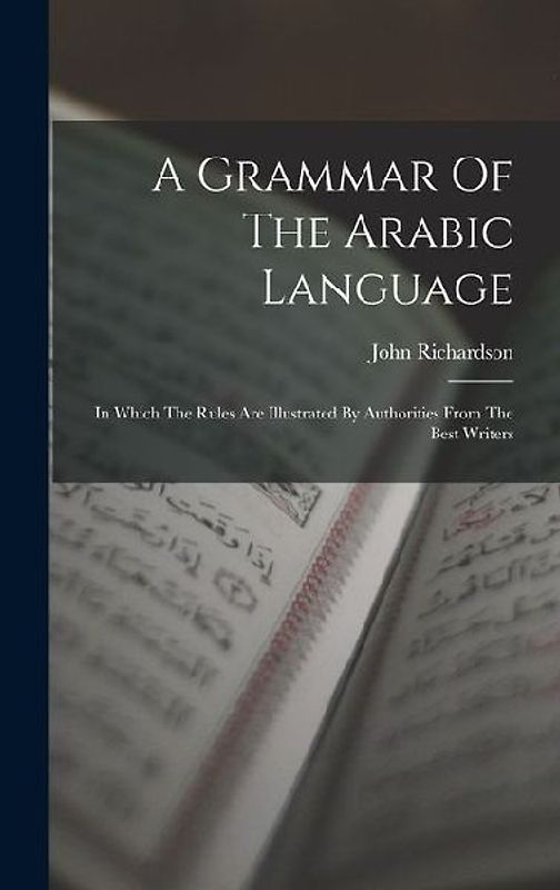 A Grammar Of The Arabic Language: In Which The Rules Are Illustrated By Authorities From The Best Writers