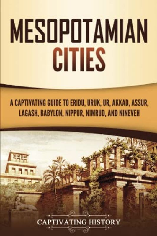 Mesopotamian Cities: A Captivating Guide to Eridu, Uruk, Ur, Akkad, Assur, Lagash, Babylon, Nippur, Nimrud, and Nineveh (Exploring Mesopotamia)