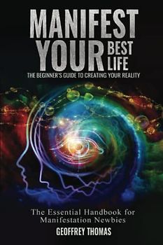 MANIFEST YOUR BEST LIFE THE BEGINNER'S GUIDE TO CREATING YOUR REALITY: The Essential Handbook for Manifestation Newbies