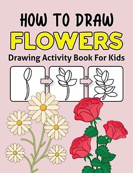 How to Draw Flowers Drawing Activity Book for Kids: Simple Step-by-Step Coloring and Drawing Activity Book For Kids | Learn To Draw Flowers