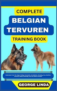 COMPLETE BELGIAN TERVUREN TRAINING BOOK: Understand From The Origin, Finding, Personality, Socialization, Breeding, Care, Nutrition, Exercise, Health, Grooming, Love And Others Inclusive