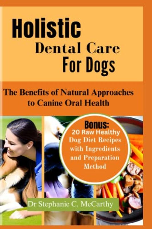 Holistic Dental Care for Dogs: The Benefits of Natural Approach to Canine Oral Health ( Bonus: 20 Raw Healthy Dog Food Recipes with Ingredients)