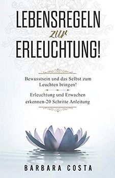 Lebensregeln zur Erleuchtung!: Bewusstsein und das Selbst zum Leuchten bringen! Erleuchtung und Erwachen erkennen – 20 Schritte Anleitung