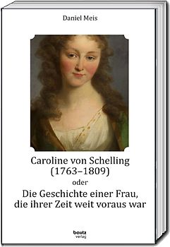 Caroline von Schelling (1763-1809) oder Die Geschichte einer Frau, die ihrer Zeit weit voraus war
