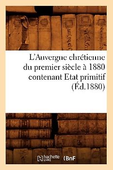 L'Auvergne Chrétienne Du Premier Siècle À 1880 Contenant Etat Primitif (Éd.1880)