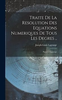Traite De La Resolution Des Equations Numeriques De Tous Les Degres ..: Par J. L. Lagrange