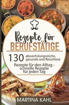 Rezepte für Berufstätige: 130 abwechslungsreiche, gesunde und fleischlose Rezepte für den Alltag - schnelle Rezepte für jeden Tag
