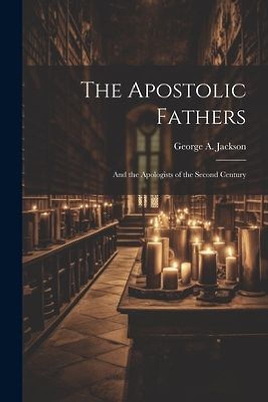 The Apostolic Fathers: And the Apologists of the Second Century
