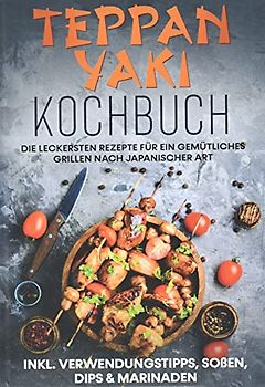 Teppan Yaki Kochbuch: Die leckersten Rezepte für ein gemütliches Grillen nach japanischer Art | inkl. Verwendungstipps, Soßen, Dips & Marinaden