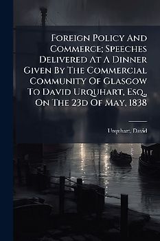 Foreign Policy And Commerce; Speeches Delivered At A Dinner Given By The Commercial Community Of Glasgow To David Urquhart, Esq., On The 23d Of May, 1838