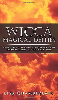 Wicca Magical Deities: A Guide to the Wiccan God and Goddess, and Choosing a Deity to Work Magic With