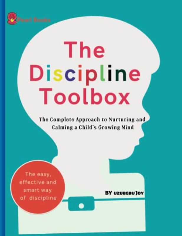 The discipline toolbox, a complete guide to parenting: The Complete Approach to Nurturing and Calming a Child's Growing Mind