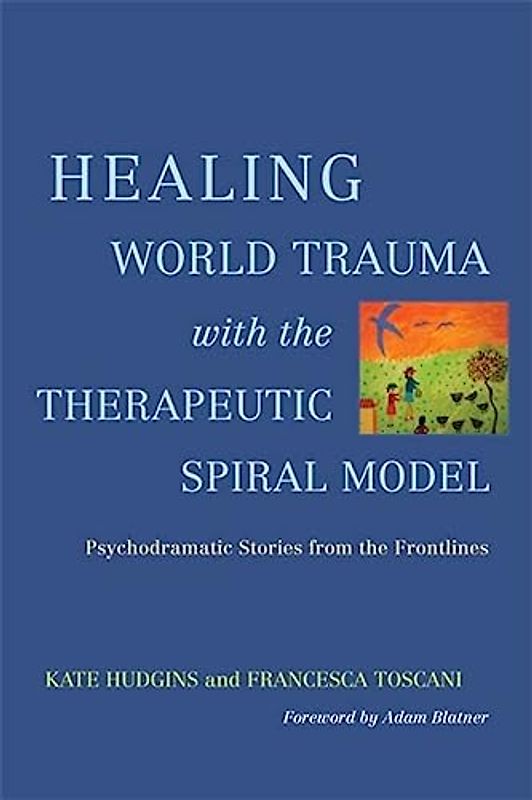 Healing World Trauma with the Therapeutic Spiral Model: Psychodramatic Stories from the Frontlines