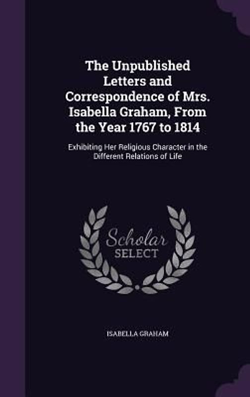 The Unpublished Letters and Correspondence of Mrs. Isabella Graham, From the Year 1767 to 1814